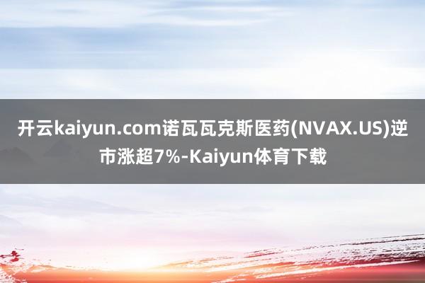 开云kaiyun.com诺瓦瓦克斯医药(NVAX.US)逆市涨超7%-Kaiyun体育下载