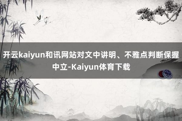 开云kaiyun和讯网站对文中讲明、不雅点判断保握中立-Kaiyun体育下载