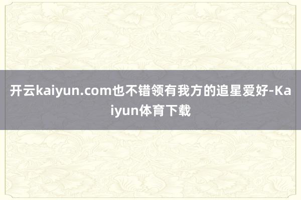 开云kaiyun.com也不错领有我方的追星爱好-Kaiyun体育下载
