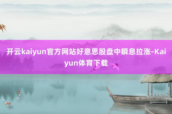 开云kaiyun官方网站好意思股盘中瞬息拉涨-Kaiyun体育下载