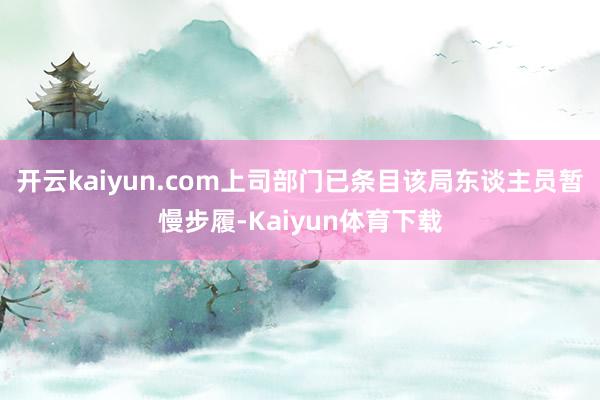 开云kaiyun.com上司部门已条目该局东谈主员暂慢步履-Kaiyun体育下载