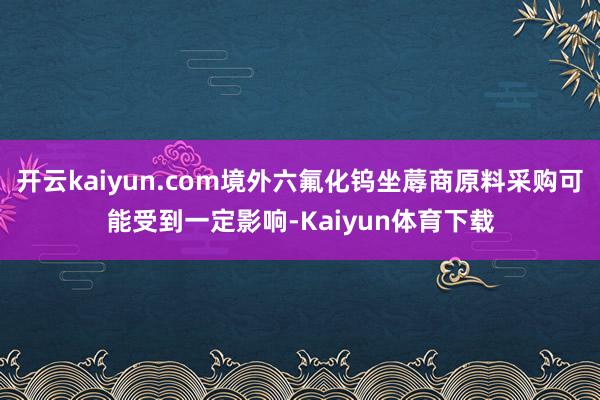 开云kaiyun.com境外六氟化钨坐蓐商原料采购可能受到一定影响-Kaiyun体育下载
