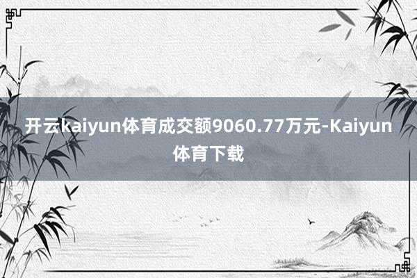 开云kaiyun体育成交额9060.77万元-Kaiyun体育下载