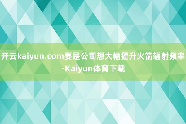 开云kaiyun.com要是公司想大幅擢升火箭辐射频率-Kaiyun体育下载