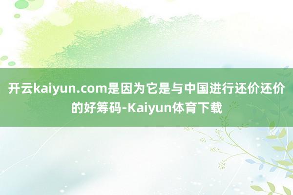 开云kaiyun.com是因为它是与中国进行还价还价的好筹码-Kaiyun体育下载
