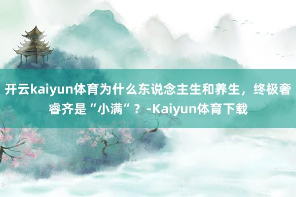 开云kaiyun体育为什么东说念主生和养生，终极奢睿齐是“小满”？-Kaiyun体育下载