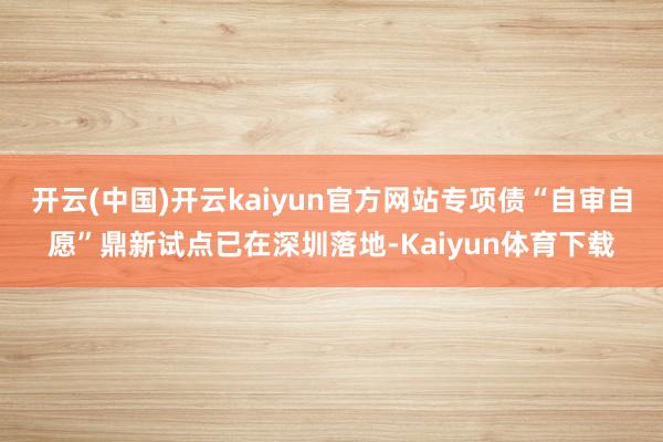 开云(中国)开云kaiyun官方网站专项债“自审自愿”鼎新试点已在深圳落地-Kaiyun体育下载