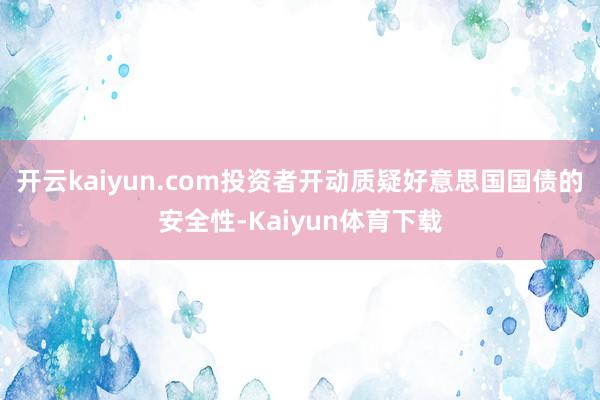 开云kaiyun.com投资者开动质疑好意思国国债的安全性-Kaiyun体育下载