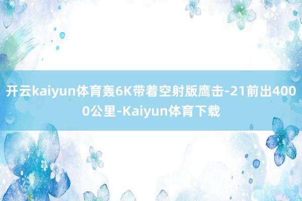 开云kaiyun体育轰6K带着空射版鹰击-21前出4000公里-Kaiyun体育下载