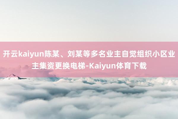 开云kaiyun陈某、刘某等多名业主自觉组织小区业主集资更换电梯-Kaiyun体育下载