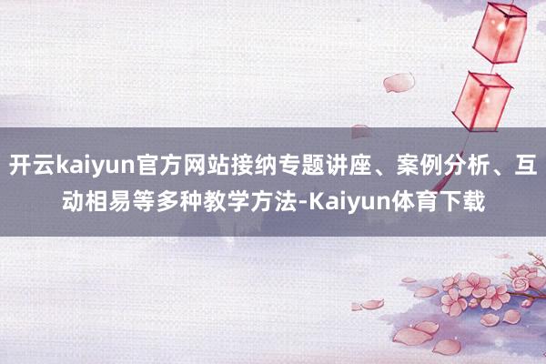 开云kaiyun官方网站接纳专题讲座、案例分析、互动相易等多种教学方法-Kaiyun体育下载