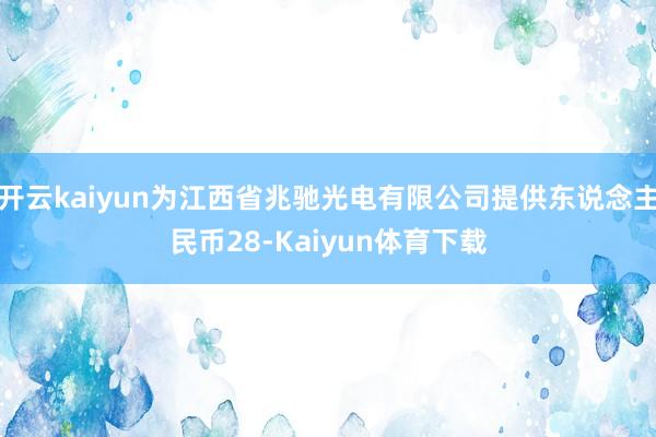 开云kaiyun为江西省兆驰光电有限公司提供东说念主民币28-Kaiyun体育下载