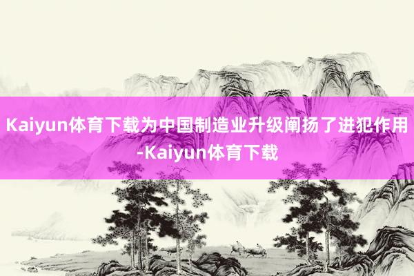 Kaiyun体育下载为中国制造业升级阐扬了进犯作用-Kaiyun体育下载