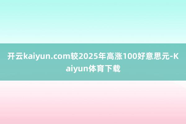 开云kaiyun.com较2025年高涨100好意思元-Kaiyun体育下载
