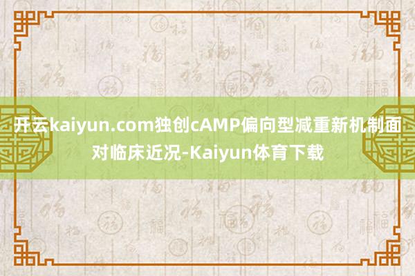 开云kaiyun.com独创cAMP偏向型减重新机制面对临床近况-Kaiyun体育下载