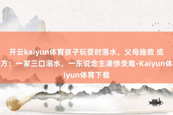 开云kaiyun体育孩子玩耍时落水，父母施救 成王人警方：一家三口溺水，一东说念主凄惨受难-Kaiyun体育下载