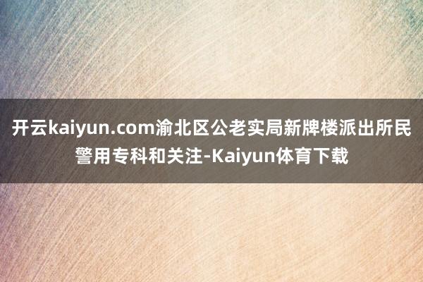 开云kaiyun.com渝北区公老实局新牌楼派出所民警用专科和关注-Kaiyun体育下载