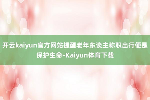 开云kaiyun官方网站提醒老年东谈主称职出行便是保护生命-Kaiyun体育下载