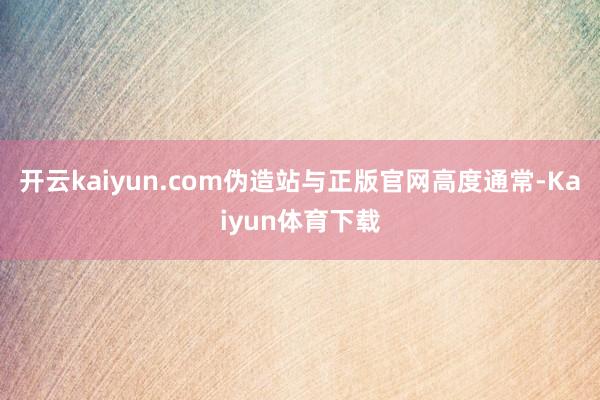 开云kaiyun.com伪造站与正版官网高度通常-Kaiyun体育下载
