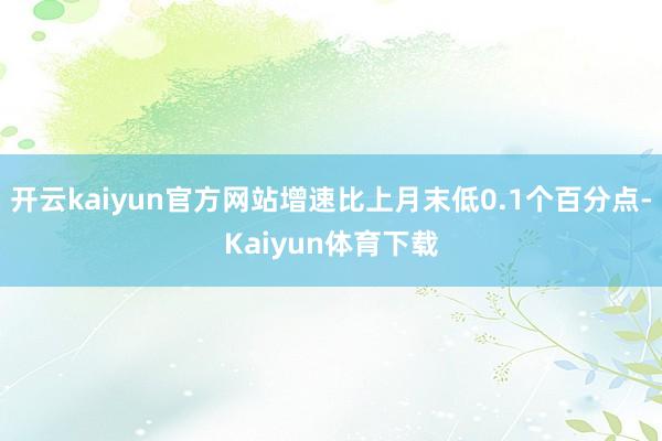 开云kaiyun官方网站增速比上月末低0.1个百分点-Kaiyun体育下载