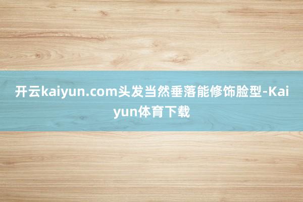 开云kaiyun.com头发当然垂落能修饰脸型-Kaiyun体育下载