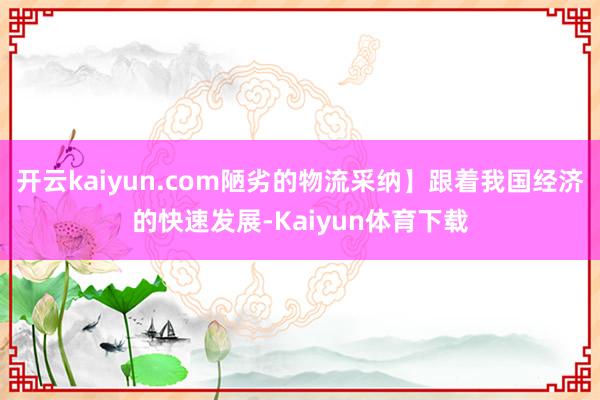 开云kaiyun.com陋劣的物流采纳】跟着我国经济的快速发展-Kaiyun体育下载