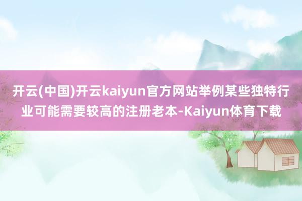 开云(中国)开云kaiyun官方网站举例某些独特行业可能需要较高的注册老本-Kaiyun体育下载