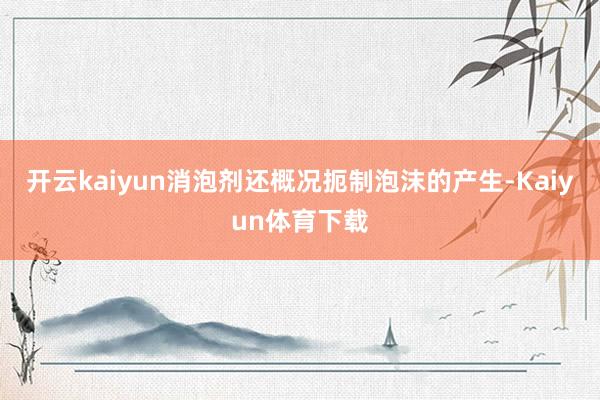 开云kaiyun消泡剂还概况扼制泡沫的产生-Kaiyun体育下载
