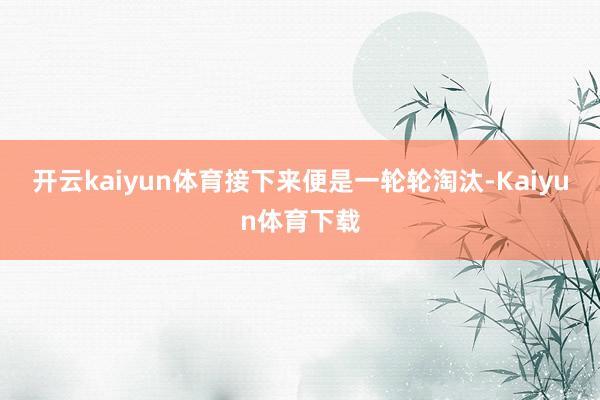 开云kaiyun体育接下来便是一轮轮淘汰-Kaiyun体育下载