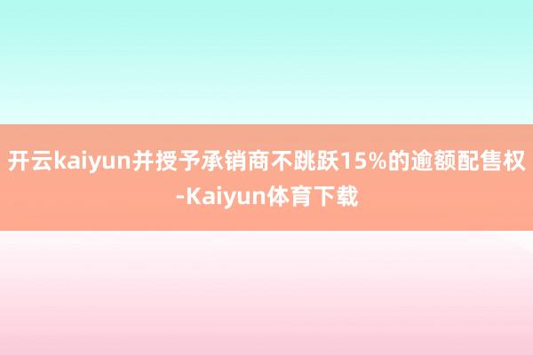 开云kaiyun并授予承销商不跳跃15%的逾额配售权-Kaiyun体育下载