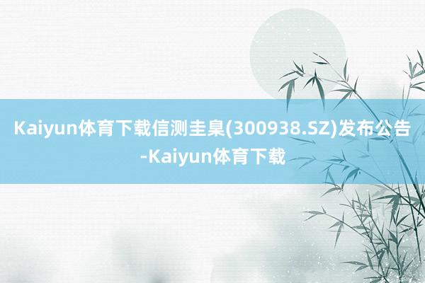 Kaiyun体育下载信测圭臬(300938.SZ)发布公告-Kaiyun体育下载