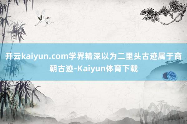 开云kaiyun.com学界精深以为二里头古迹属于商朝古迹-Kaiyun体育下载