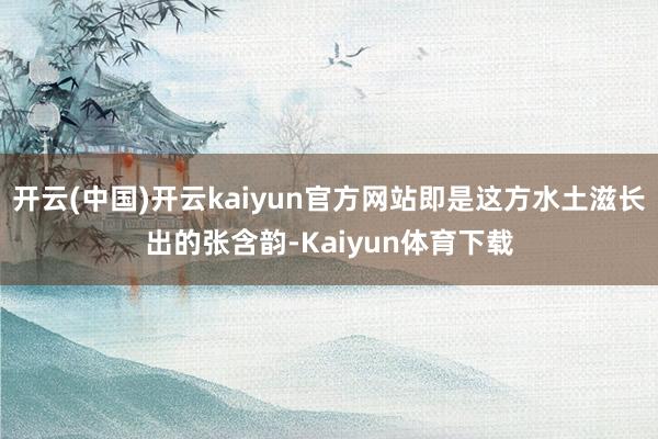 开云(中国)开云kaiyun官方网站即是这方水土滋长出的张含韵-Kaiyun体育下载