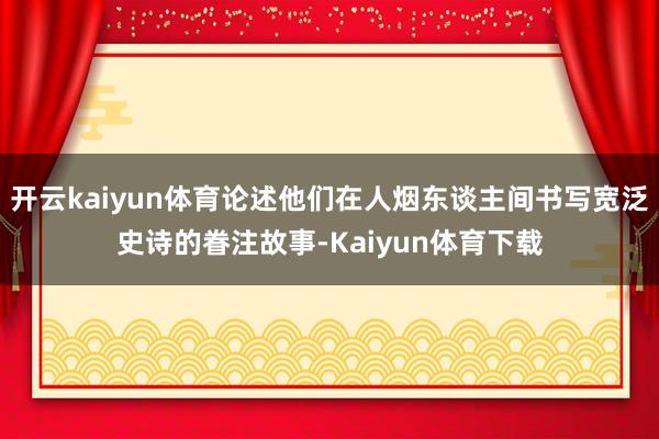 开云kaiyun体育论述他们在人烟东谈主间书写宽泛史诗的眷注故事-Kaiyun体育下载