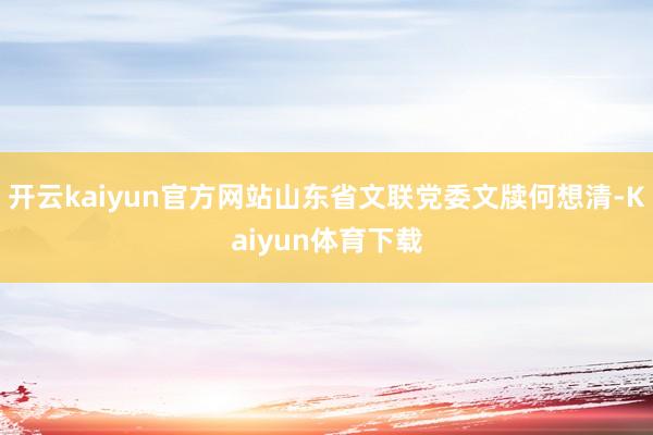开云kaiyun官方网站山东省文联党委文牍何想清-Kaiyun体育下载