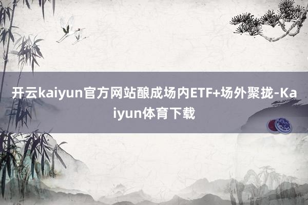 开云kaiyun官方网站酿成场内ETF+场外聚拢-Kaiyun体育下载