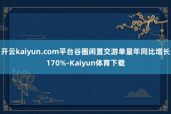 开云kaiyun.com平台谷圈闲置交游单量年同比增长170%-Kaiyun体育下载