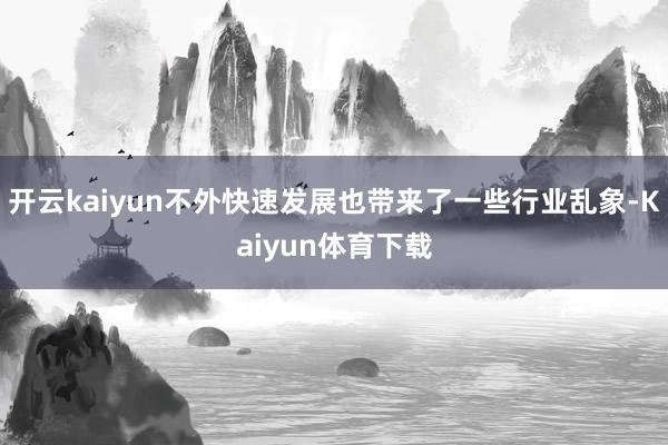 开云kaiyun不外快速发展也带来了一些行业乱象-Kaiyun体育下载
