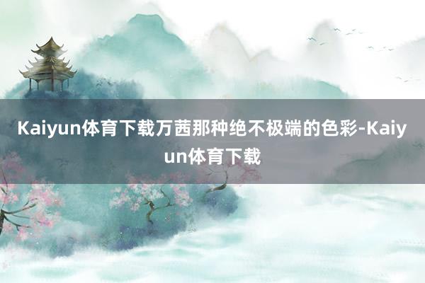 Kaiyun体育下载万茜那种绝不极端的色彩-Kaiyun体育下载