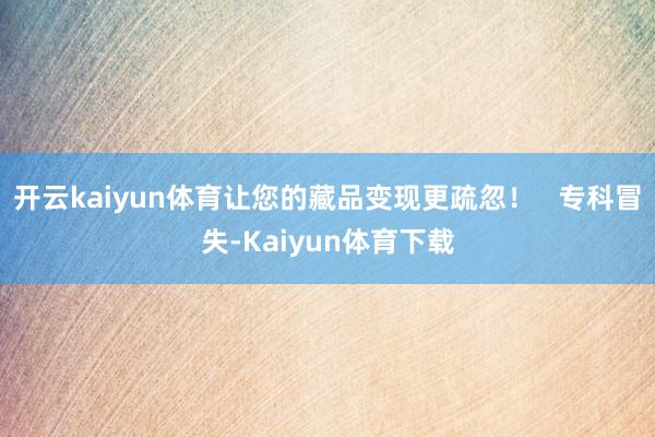 开云kaiyun体育让您的藏品变现更疏忽！   专科冒失-Kaiyun体育下载