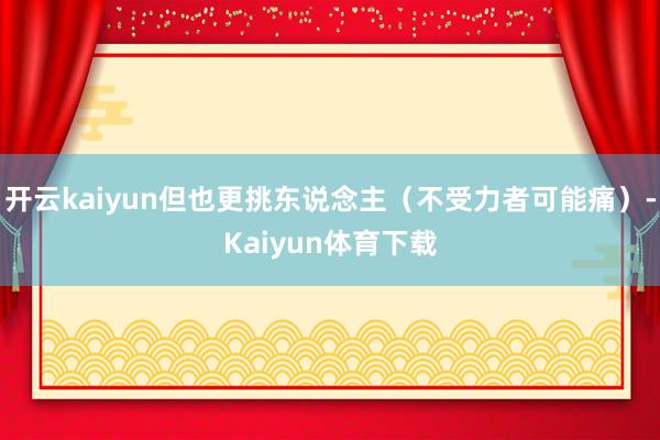 开云kaiyun但也更挑东说念主（不受力者可能痛）-Kaiyun体育下载