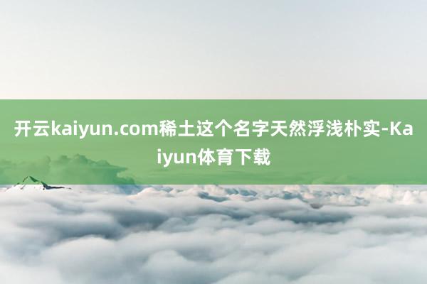 开云kaiyun.com稀土这个名字天然浮浅朴实-Kaiyun体育下载