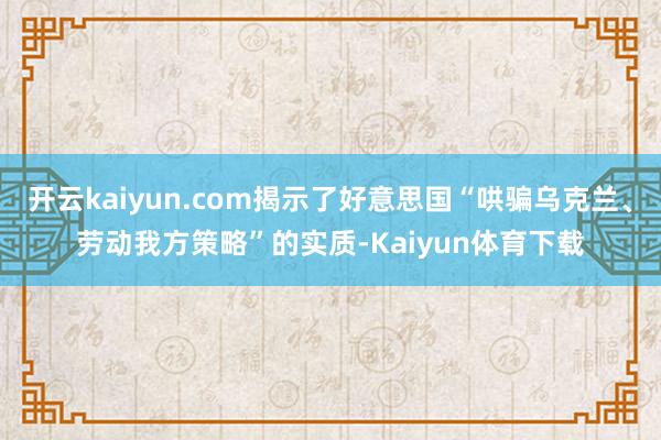 开云kaiyun.com揭示了好意思国“哄骗乌克兰、劳动我方策略”的实质-Kaiyun体育下载