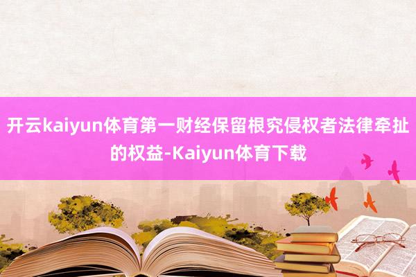 开云kaiyun体育第一财经保留根究侵权者法律牵扯的权益-Kaiyun体育下载