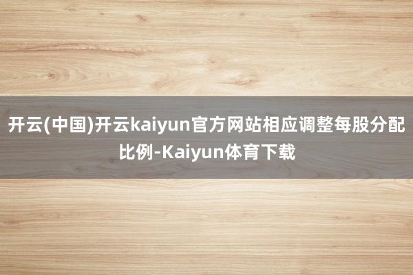 开云(中国)开云kaiyun官方网站相应调整每股分配比例-Kaiyun体育下载