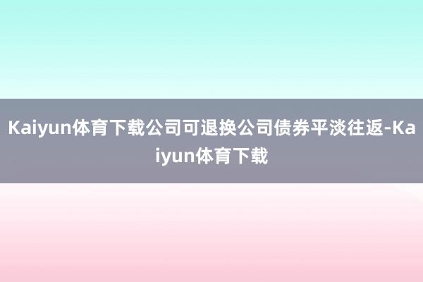 Kaiyun体育下载公司可退换公司债券平淡往返-Kaiyun体育下载
