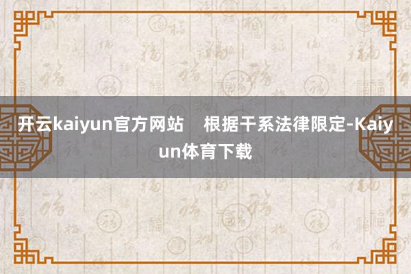 开云kaiyun官方网站    根据干系法律限定-Kaiyun体育下载