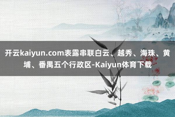 开云kaiyun.com表露串联白云、越秀、海珠、黄埔、番禺五个行政区-Kaiyun体育下载