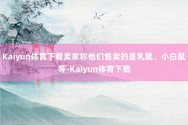 Kaiyun体育下载卖家称他们售卖的是乳鼠、小白鼠等-Kaiyun体育下载