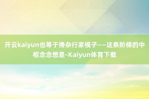 开云kaiyun也等于搀杂行家模子——这条阶梯的中枢念念想是-Kaiyun体育下载